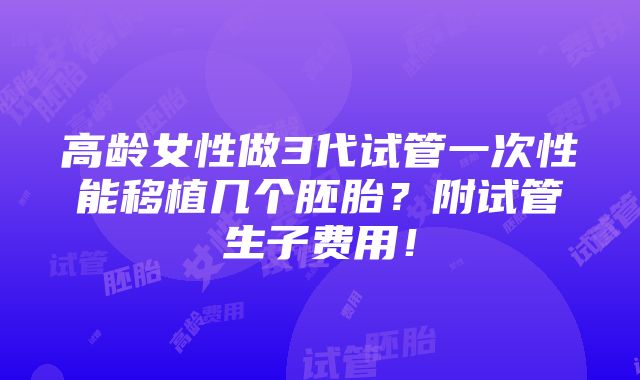 高龄女性做3代试管一次性能移植几个胚胎？附试管生子费用！