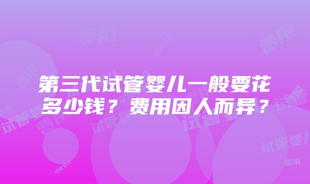 第三代试管婴儿一般要花多少钱？费用因人而异？