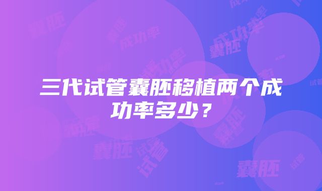 三代试管囊胚移植两个成功率多少？