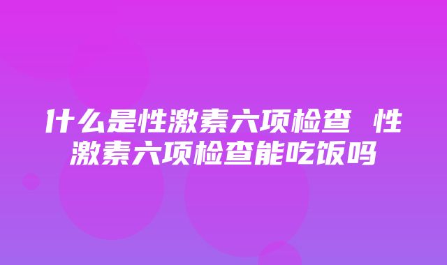 什么是性激素六项检查 性激素六项检查能吃饭吗