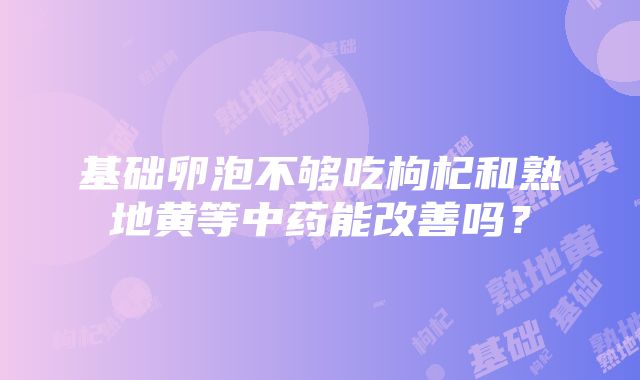 基础卵泡不够吃枸杞和熟地黄等中药能改善吗？