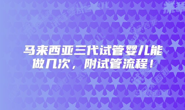 马来西亚三代试管婴儿能做几次，附试管流程！