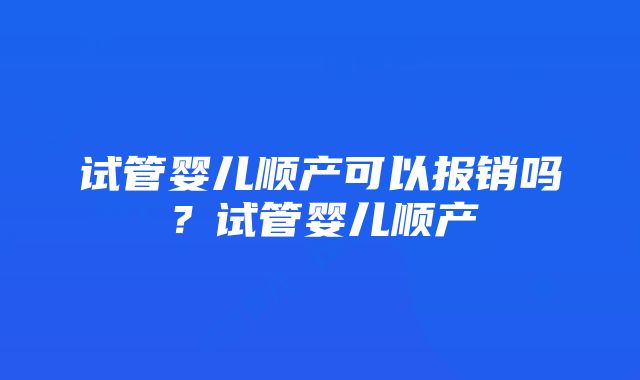 试管婴儿顺产可以报销吗？试管婴儿顺产