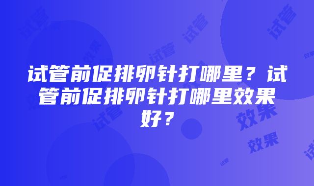 试管前促排卵针打哪里？试管前促排卵针打哪里效果好？