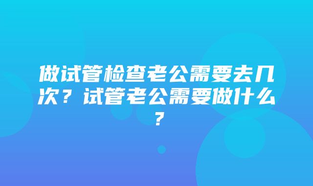 做试管检查老公需要去几次？试管老公需要做什么？