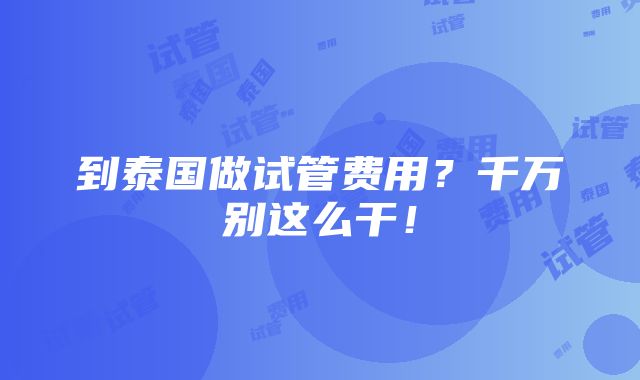 到泰国做试管费用？千万别这么干！