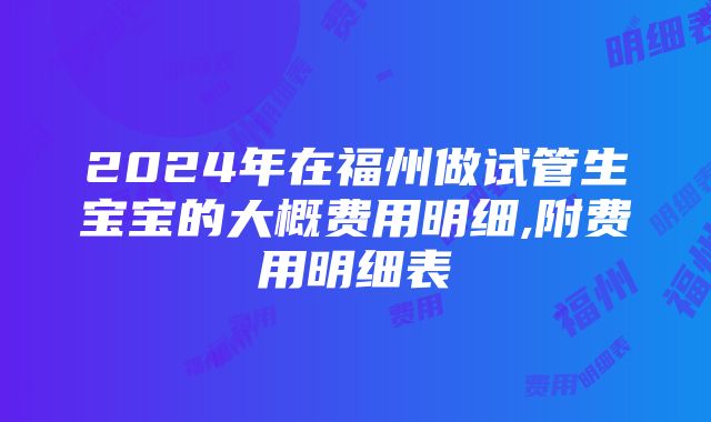 2024年在福州做试管生宝宝的大概费用明细,附费用明细表