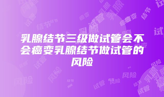 乳腺结节三级做试管会不会癌变乳腺结节做试管的风险