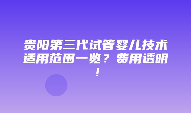 贵阳第三代试管婴儿技术适用范围一览？费用透明！