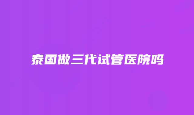 泰国做三代试管医院吗