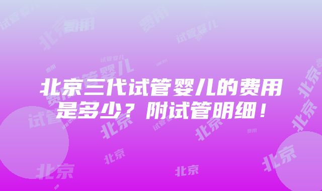 北京三代试管婴儿的费用是多少？附试管明细！