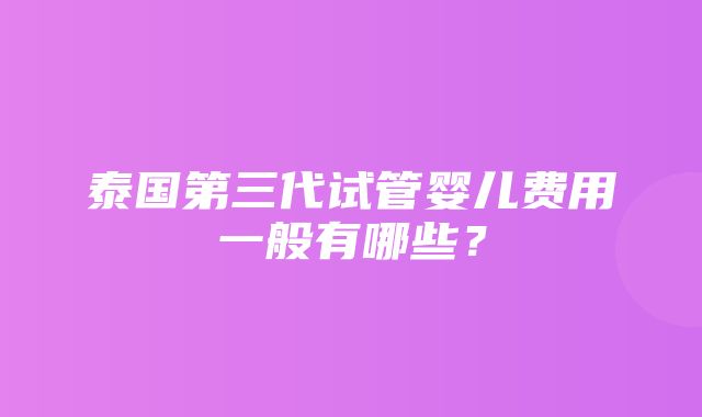 泰国第三代试管婴儿费用一般有哪些？