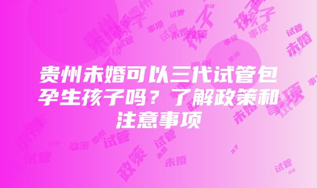 贵州未婚可以三代试管包孕生孩子吗？了解政策和注意事项