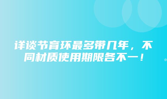 详谈节育环最多带几年，不同材质使用期限各不一！