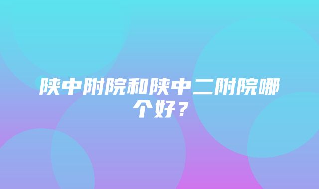 陕中附院和陕中二附院哪个好？