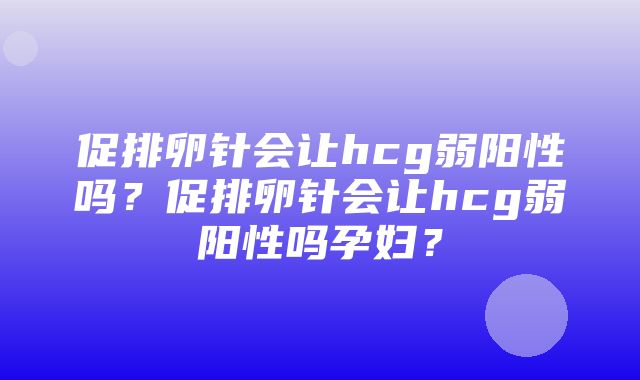 促排卵针会让hcg弱阳性吗？促排卵针会让hcg弱阳性吗孕妇？