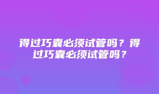 得过巧囊必须试管吗？得过巧囊必须试管吗？