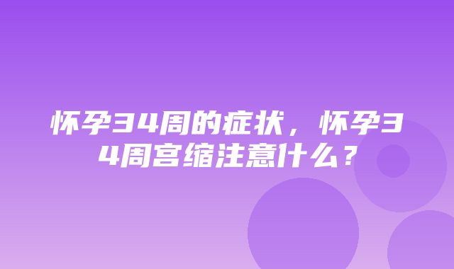 怀孕34周的症状，怀孕34周宫缩注意什么？