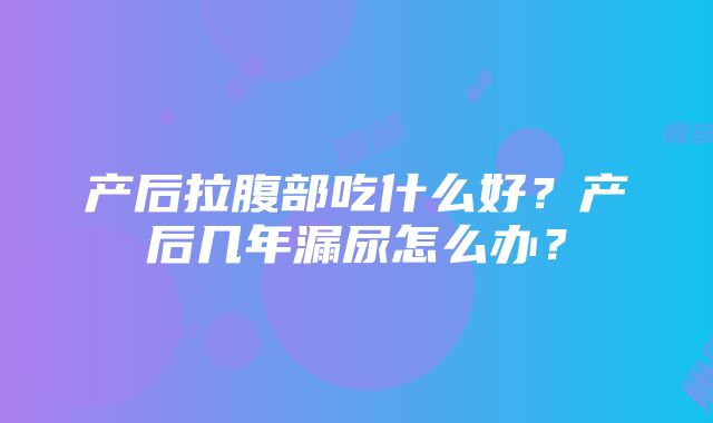 产后拉腹部吃什么好？产后几年漏尿怎么办？