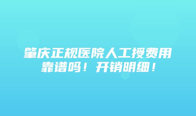 肇庆正规医院人工授费用靠谱吗！开销明细！