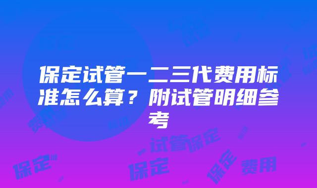 保定试管一二三代费用标准怎么算？附试管明细参考