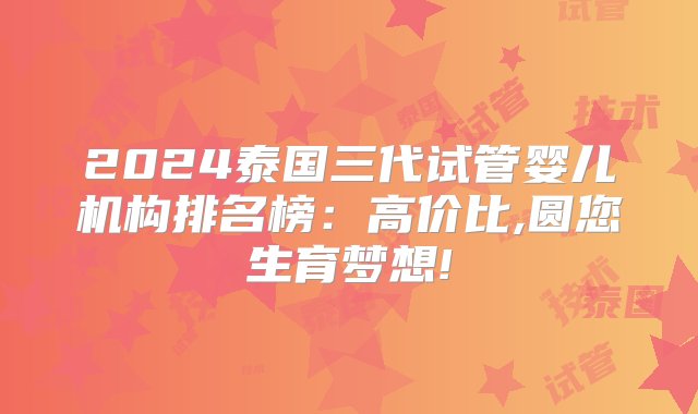 2024泰国三代试管婴儿机构排名榜：高价比,圆您生育梦想!