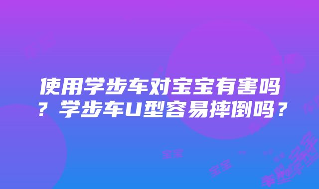 使用学步车对宝宝有害吗？学步车U型容易摔倒吗？