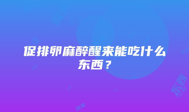 促排卵麻醉醒来能吃什么东西？