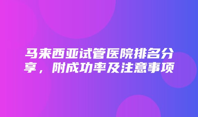 马来西亚试管医院排名分享，附成功率及注意事项