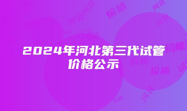 2024年河北第三代试管价格公示