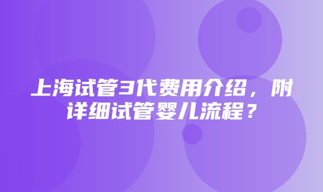 上海试管3代费用介绍，附详细试管婴儿流程？