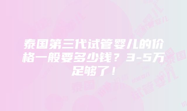 泰国第三代试管婴儿的价格一般要多少钱？3-5万足够了！