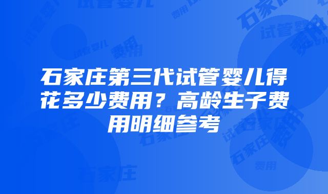 石家庄第三代试管婴儿得花多少费用？高龄生子费用明细参考