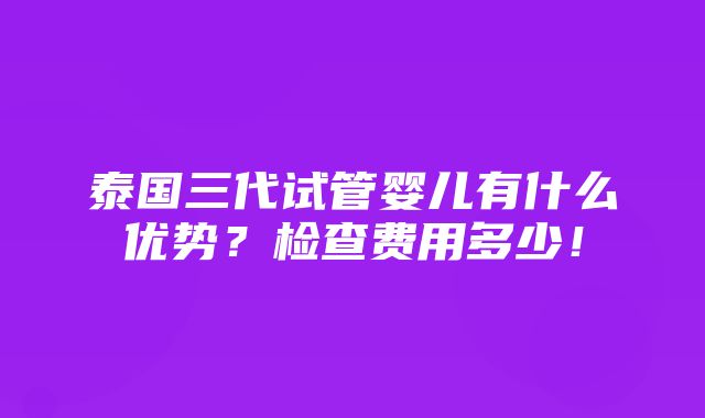 泰国三代试管婴儿有什么优势？检查费用多少！