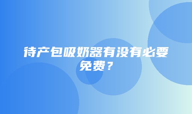 待产包吸奶器有没有必要免费？