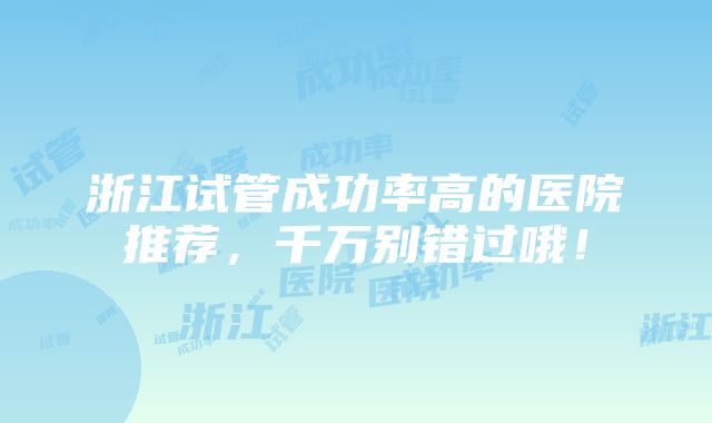 浙江试管成功率高的医院推荐，千万别错过哦！