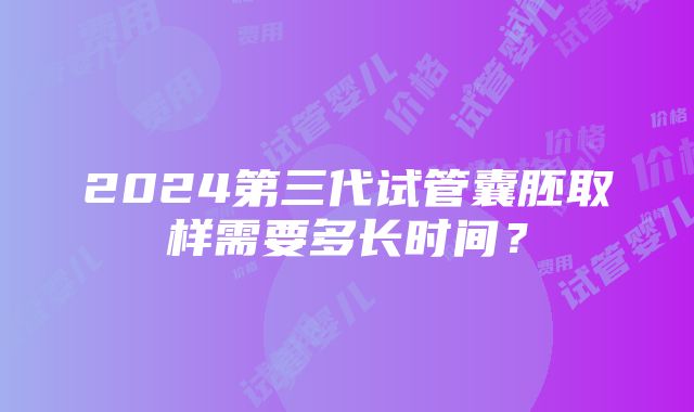 2024第三代试管囊胚取样需要多长时间？