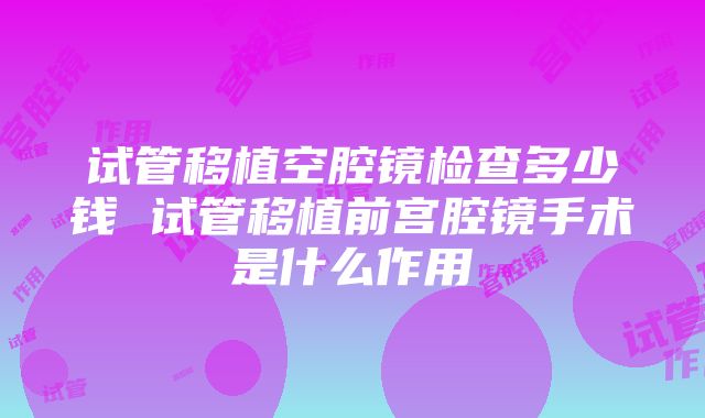 试管移植空腔镜检查多少钱 试管移植前宫腔镜手术是什么作用