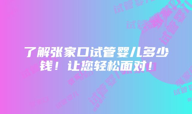 了解张家口试管婴儿多少钱！让您轻松面对！