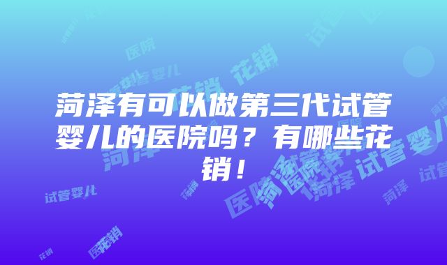 菏泽有可以做第三代试管婴儿的医院吗？有哪些花销！