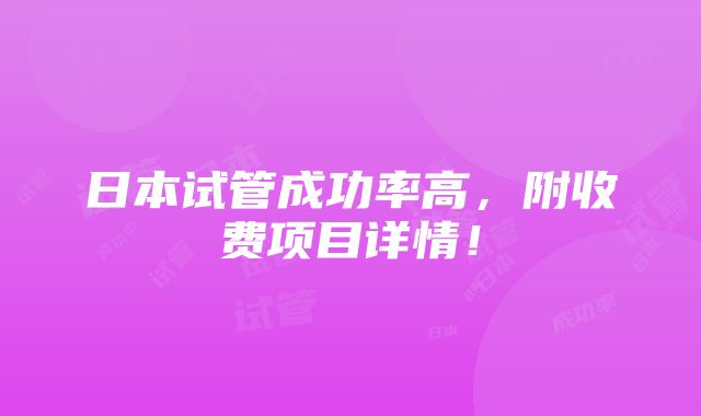 日本试管成功率高，附收费项目详情！