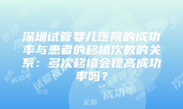 深圳试管婴儿医院的成功率与患者的移植次数的关系：多次移植会提高成功率吗？