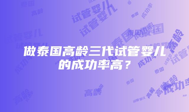 做泰国高龄三代试管婴儿的成功率高？