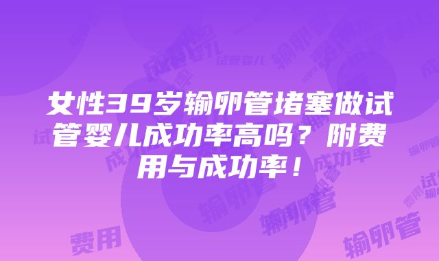 女性39岁输卵管堵塞做试管婴儿成功率高吗？附费用与成功率！