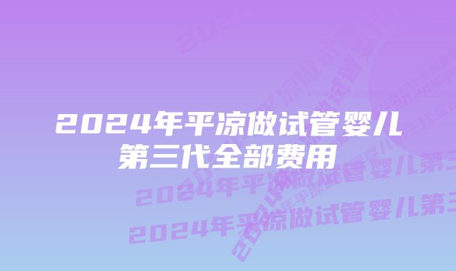 2024年平凉做试管婴儿第三代全部费用