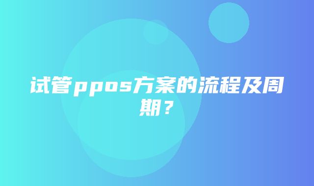 试管ppos方案的流程及周期？