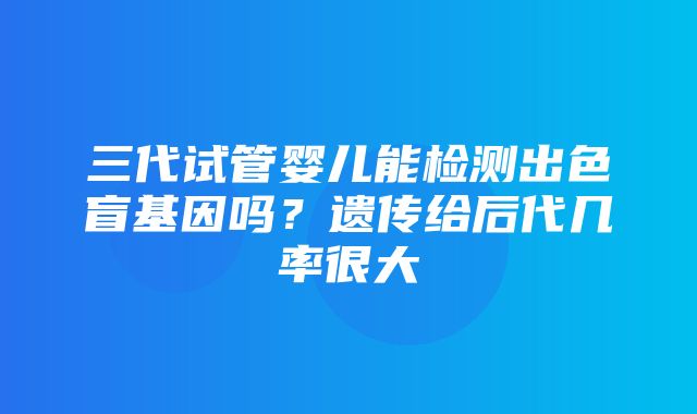 三代试管婴儿能检测出色盲基因吗？遗传给后代几率很大