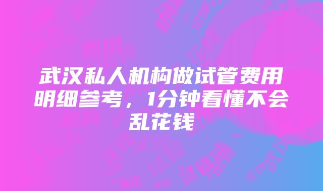 武汉私人机构做试管费用明细参考，1分钟看懂不会乱花钱