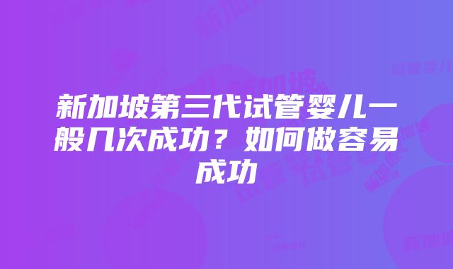 新加坡第三代试管婴儿一般几次成功？如何做容易成功