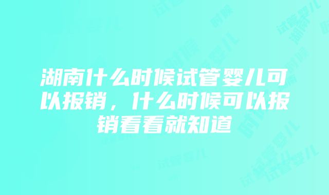 湖南什么时候试管婴儿可以报销，什么时候可以报销看看就知道